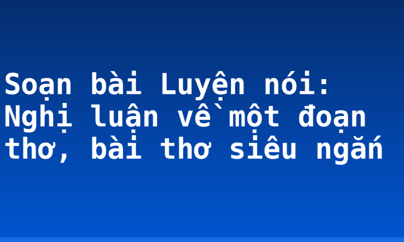 Soạn bài Luyện nói: Nghị luận về một đoạn thơ, bài thơ siêu ngắn
