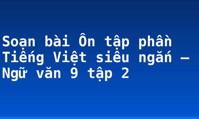 Soạn bài Ôn tập phần Tiếng Việt siêu ngắn – Ngữ văn 9 tập 2