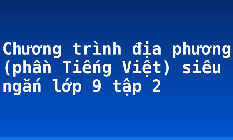 Chương trình địa phương (phần Tiếng Việt) siêu ngắn lớp 9 tập 2