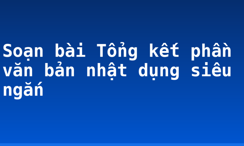 Soạn bài Tổng kết phần văn bản nhật dụng siêu ngắn