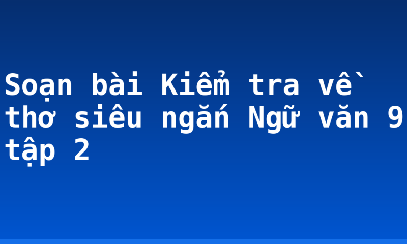Soạn bài Kiểm tra về thơ siêu ngắn Ngữ văn 9 tập 2