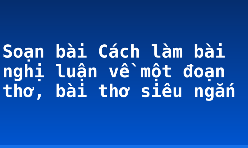 Soạn bài Cách làm bài nghị luận về một đoạn thơ, bài thơ siêu ngắn