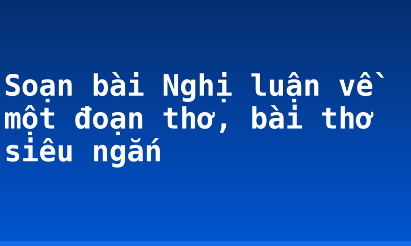 Soạn bài Nghị luận về một đoạn thơ, bài thơ siêu ngắn