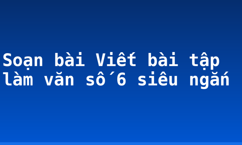 Soạn bài Viết bài tập làm văn số 6 siêu ngắn