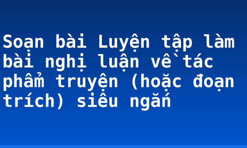 Soạn bài Luyện tập làm bài nghị luận về tác phẩm truyện (hoặc đoạn trích) siêu ngắn