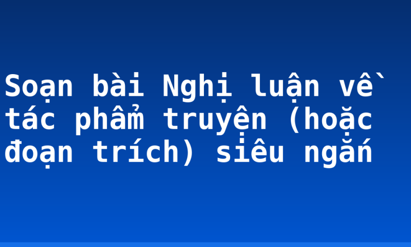 Soạn bài Nghị luận về tác phẩm truyện (hoặc đoạn trích) siêu ngắn