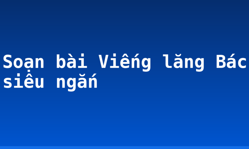 Soạn bài Viếng lăng Bác siêu ngắn