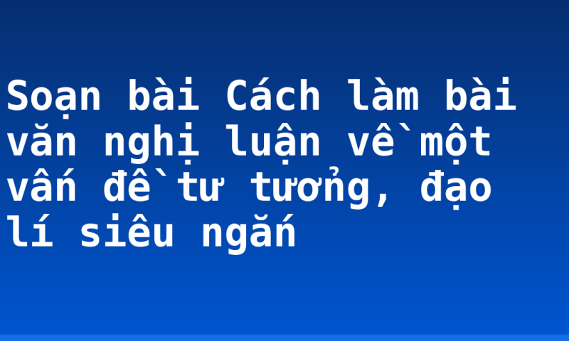 Soạn bài Cách làm bài văn nghị luận về một vấn đề tư tưởng, đạo lí siêu ngắn