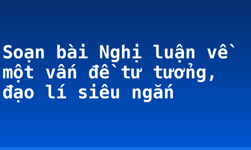 Soạn bài Nghị luận về một vấn đề tư tưởng, đạo lí siêu ngắn