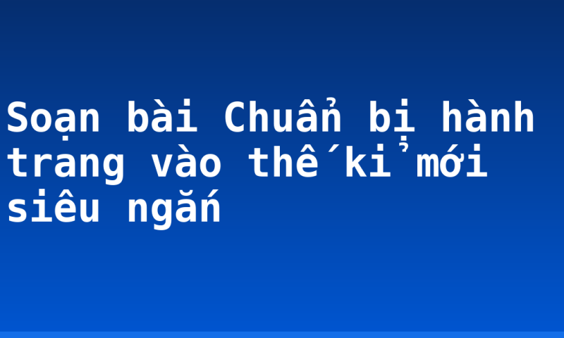 Soạn bài Chuẩn bị hành trang vào thế kỉ mới siêu ngắn