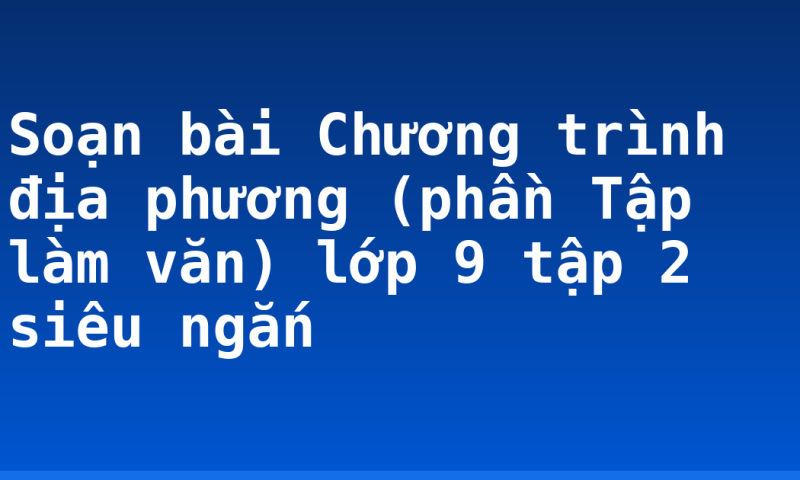 Soạn bài Chương trình địa phương (phần Tập làm văn) lớp 9 tập 2 siêu ngắn