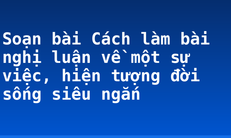 Soạn bài Cách làm bài nghị luận về một sự việc, hiện tượng đời sống siêu ngắn