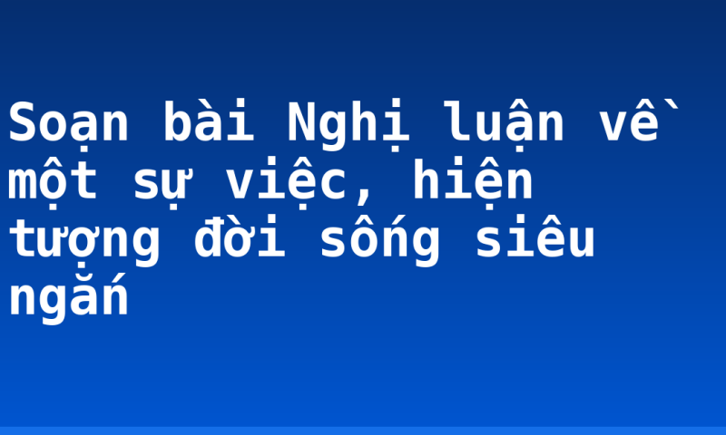 Soạn bài Nghị luận về một sự việc, hiện tượng đời sống siêu ngắn