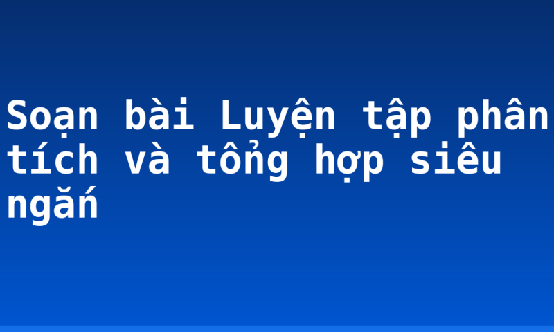 Soạn bài Luyện tập phân tích và tổng hợp siêu ngắn