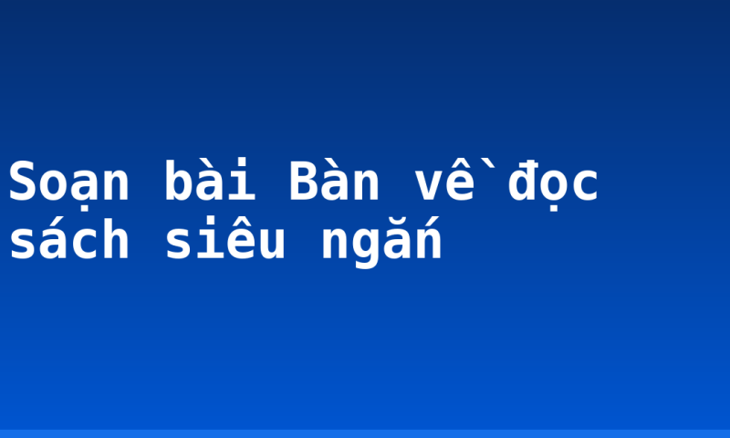 Soạn bài Bàn về đọc sách siêu ngắn