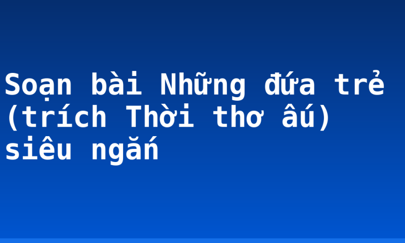Soạn bài Những đứa trẻ (trích Thời thơ ấu) siêu ngắn