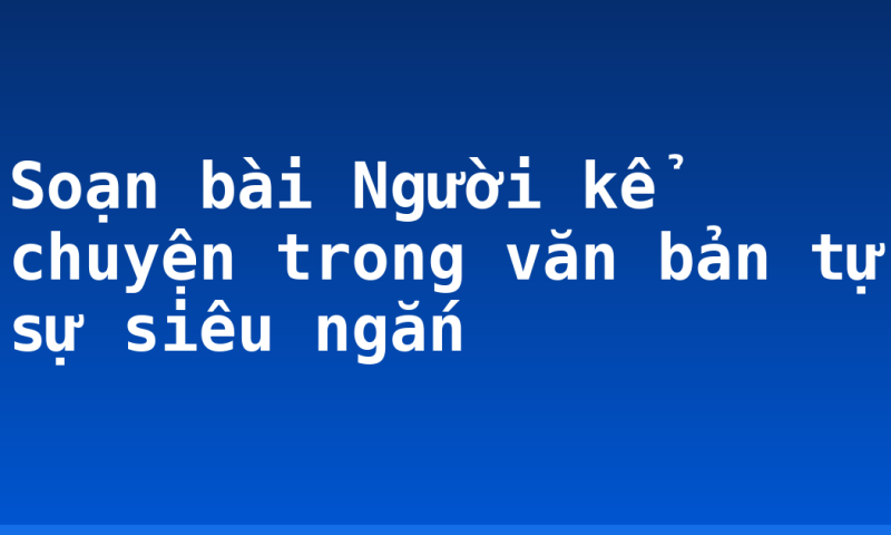 Soạn bài Người kể chuyện trong văn bản tự sự siêu ngắn