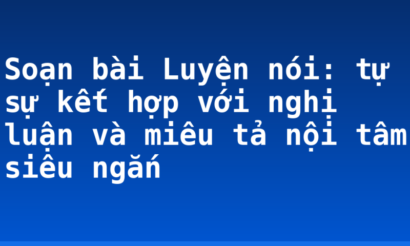 Soạn bài Luyện nói: tự sự kết hợp với nghị luận và miêu tả nội tâm siêu ngắn