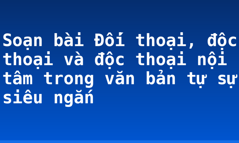 Soạn bài Đối thoại, độc thoại và độc thoại nội tâm trong văn bản tự sự siêu ngắn