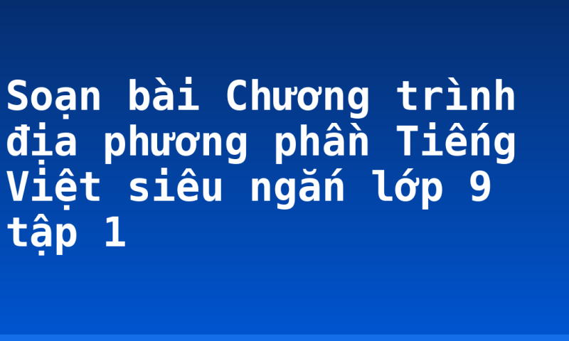 Soạn bài Chương trình địa phương phần Tiếng Việt siêu ngắn lớp 9 tập 1