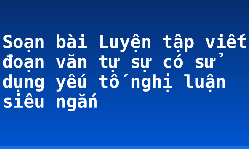 Soạn bài Luyện tập viết đoạn văn tự sự có sử dụng yếu tố nghị luận siêu ngắn