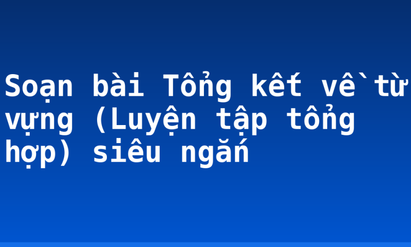 Soạn bài Tổng kết về từ vựng (Luyện tập tổng hợp) siêu ngắn