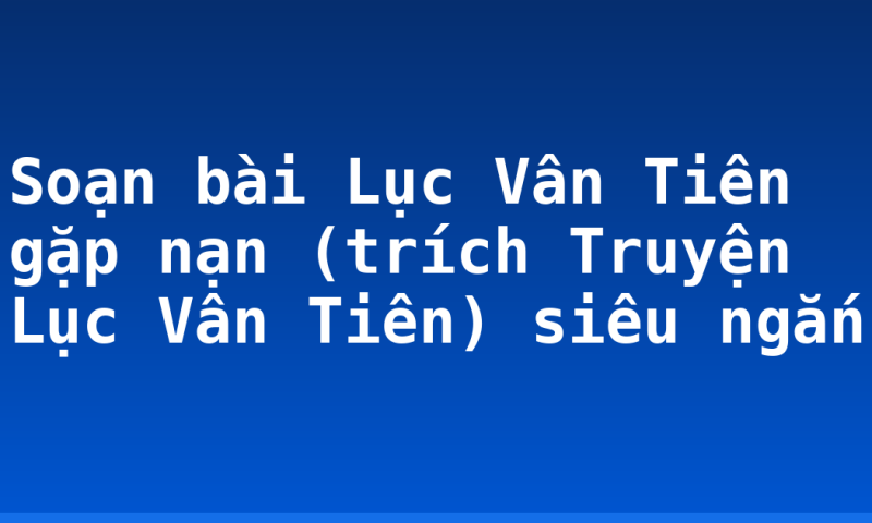 Soạn bài Lục Vân Tiên gặp nạn (trích Truyện Lục Vân Tiên) siêu ngắn