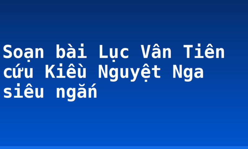 Soạn bài Lục Vân Tiên cứu Kiều Nguyệt Nga siêu ngắn