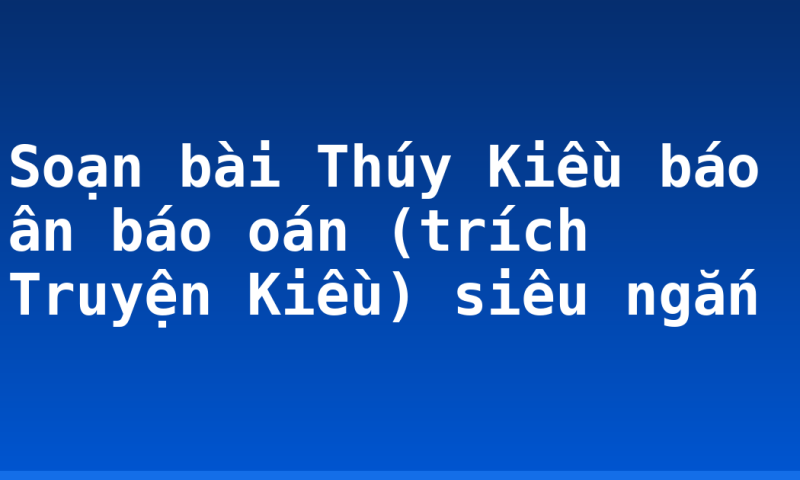 Soạn bài Thúy Kiều báo ân báo oán (trích Truyện Kiều) siêu ngắn
