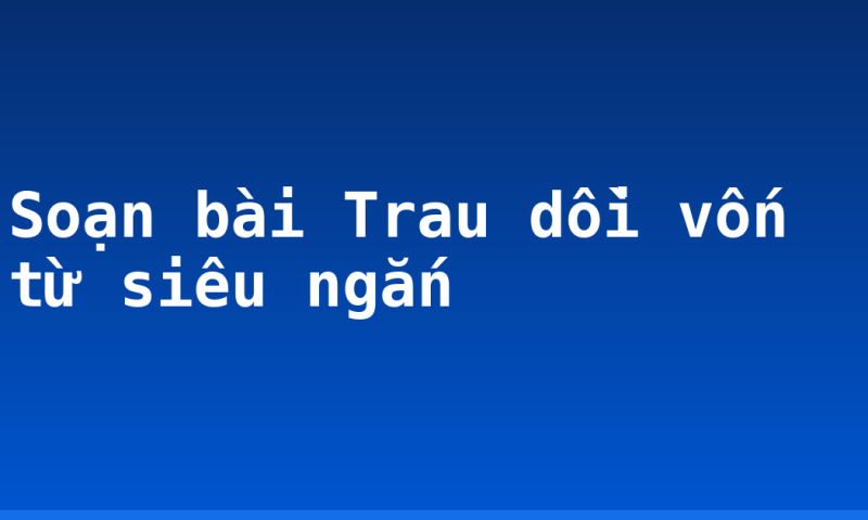 Soạn bài Trau dồi vốn từ siêu ngắn