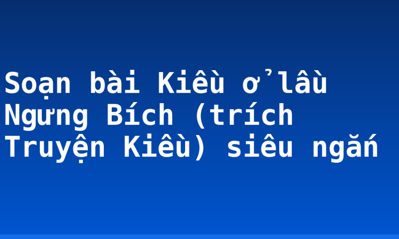 Soạn bài Kiều ở lầu Ngưng Bích (trích Truyện Kiều) siêu ngắn