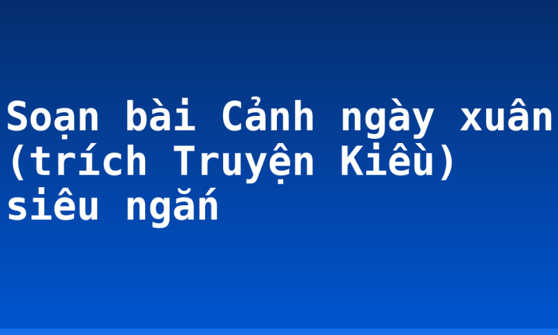 Soạn bài Cảnh ngày xuân (trích Truyện Kiều) siêu ngắn