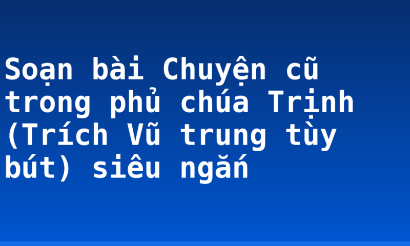 Soạn bài Chuyện cũ trong phủ chúa Trịnh (Trích Vũ trung tùy bút) siêu ngắn