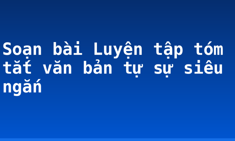 Soạn bài Luyện tập tóm tắt văn bản tự sự siêu ngắn