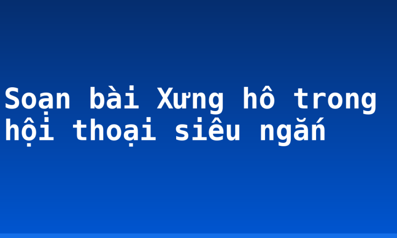 Soạn bài Xưng hô trong hội thoại siêu ngắn