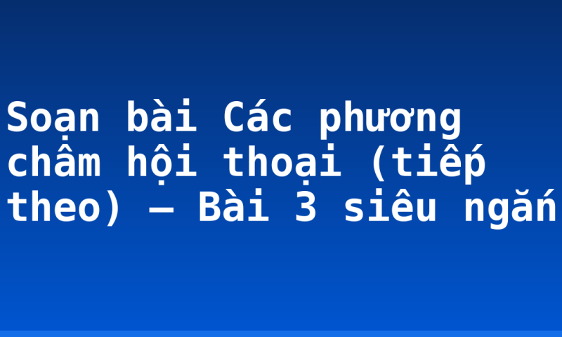 Soạn bài Các phương châm hội thoại (tiếp theo) – Bài 3 siêu ngắn
