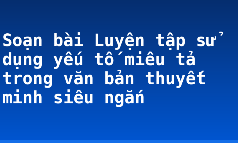 Soạn bài Luyện tập sử dụng yếu tố miêu tả trong văn bản thuyết minh siêu ngắn