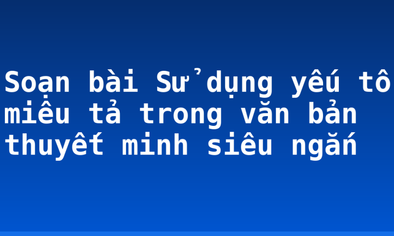 Soạn bài Sử dụng yếu tố miêu tả trong văn bản thuyết minh siêu ngắn
