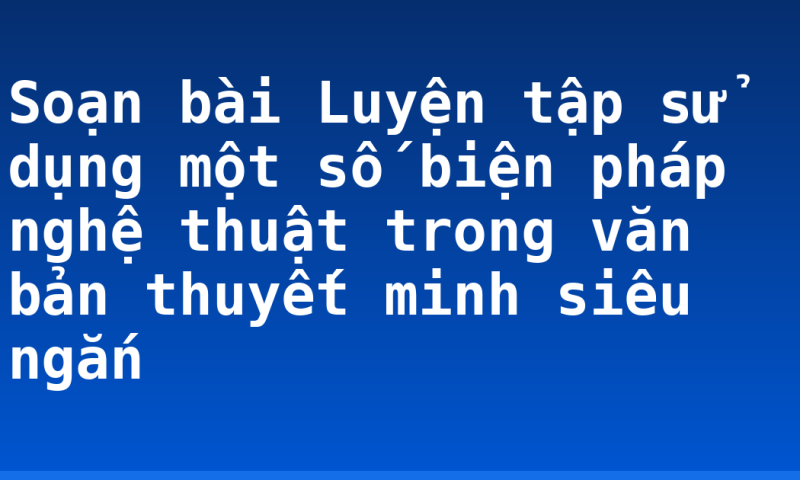 Soạn bài Luyện tập sử dụng một số biện pháp nghệ thuật trong văn bản thuyết minh siêu ngắn