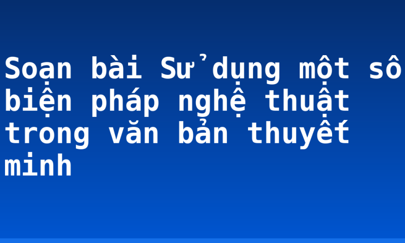 Soạn bài Sử dụng một số biện pháp nghệ thuật trong văn bản thuyết minh