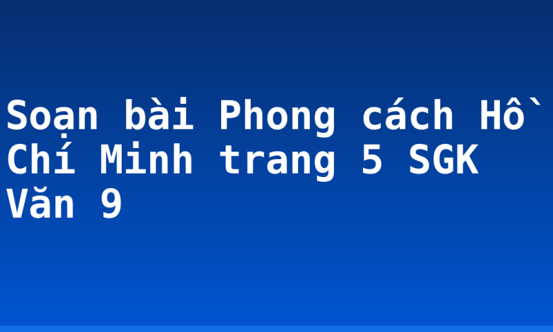 Soạn bài Phong cách Hồ Chí Minh trang 5 SGK Văn 9