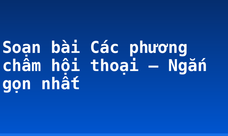 Soạn bài Các phương châm hội thoại – Ngắn gọn nhất