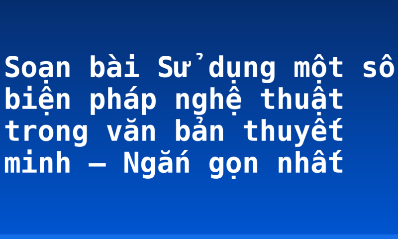 Soạn bài Sử dụng một số biện pháp nghệ thuật trong văn bản thuyết minh – Ngắn gọn nhất