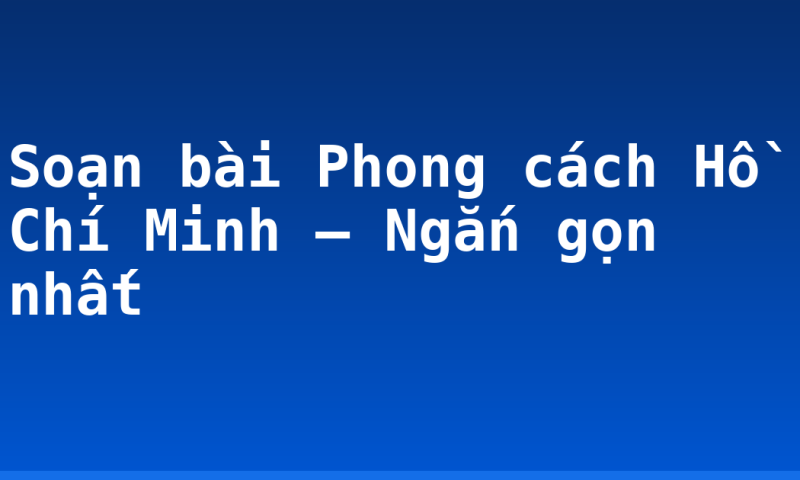 Soạn bài Phong cách Hồ Chí Minh – Ngắn gọn nhất