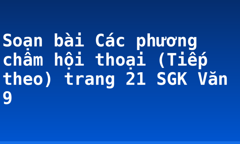 Soạn bài Các phương châm hội thoại (Tiếp theo) trang 21 SGK Văn 9