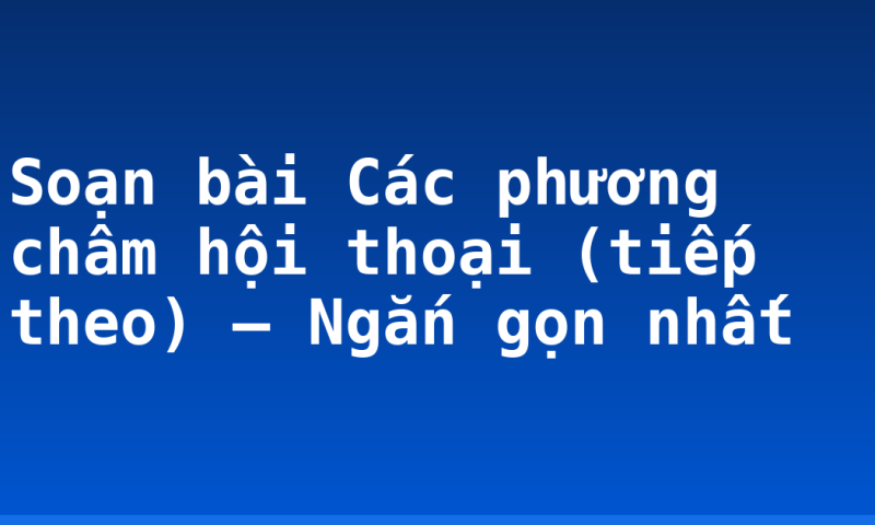 Soạn bài Các phương châm hội thoại (tiếp theo) – Ngắn gọn nhất