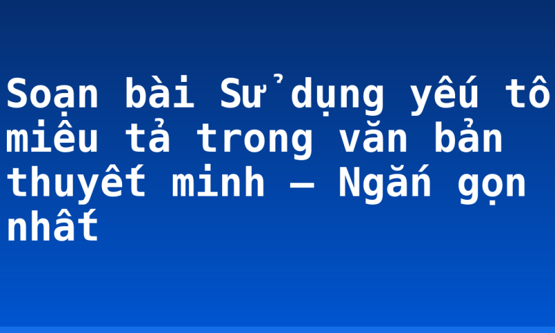 Soạn bài Sử dụng yếu tố miêu tả trong văn bản thuyết minh – Ngắn gọn nhất