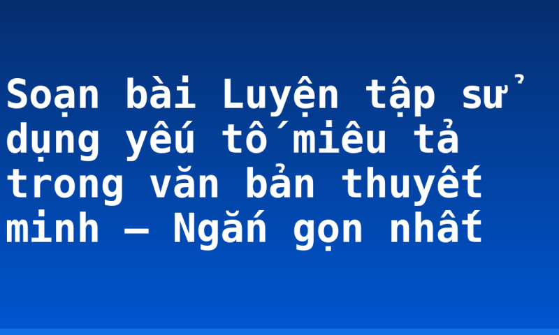 Soạn bài Luyện tập sử dụng yếu tố miêu tả trong văn bản thuyết minh – Ngắn gọn nhất