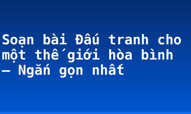 Soạn bài Đấu tranh cho một thế giới hòa bình – Ngắn gọn nhất
