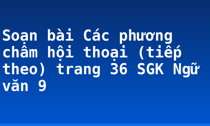 Soạn bài Các phương châm hội thoại (tiếp theo) trang 36 SGK Ngữ văn 9